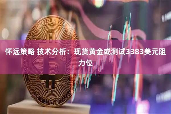 怀远策略 技术分析：现货黄金或测试3383美元阻力位