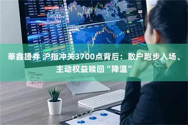 華鑫證券 沪指冲关3700点背后：散户跑步入场、主动权益赎回“降温”