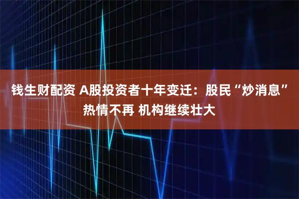 钱生财配资 A股投资者十年变迁：股民“炒消息”热情不再 机构继续壮大