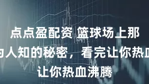 点点盈配资 篮球场上那些不为人知的秘密，看完让你热血沸腾