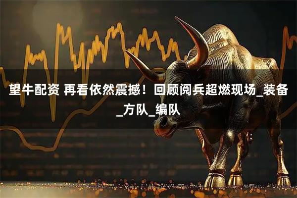 望牛配资 再看依然震撼！回顾阅兵超燃现场_装备_方队_编队