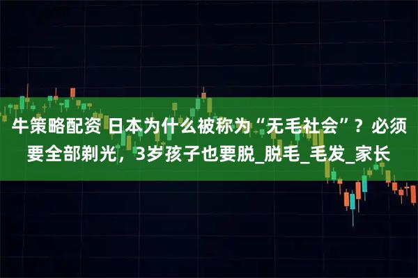 牛策略配资 日本为什么被称为“无毛社会”？必须要全部剃光，3岁孩子也要脱_脱毛_毛发_家长