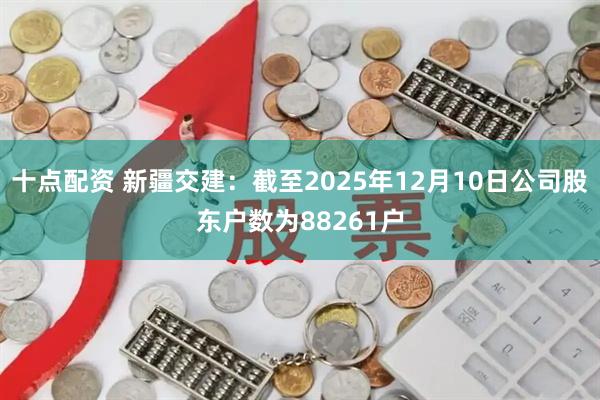 十点配资 新疆交建：截至2025年12月10日公司股东户数为88261户