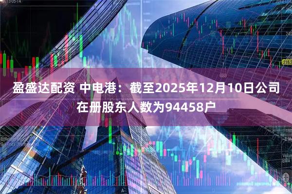 盈盛达配资 中电港：截至2025年12月10日公司在册股东人数为94458户