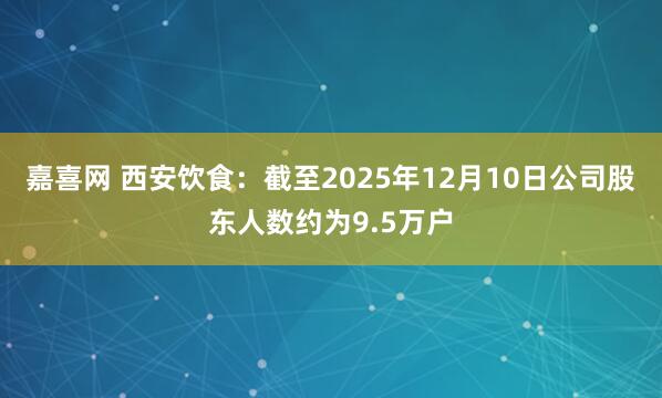 嘉喜网 西安饮食：截至2025年12月10日公司股东人数约为9.5万户