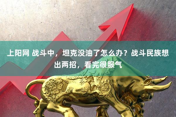上阳网 战斗中，坦克没油了怎么办？战斗民族想出两招，看完很服气